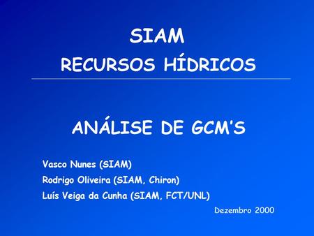 SIAM RECURSOS HÍDRICOS ANÁLISE DE GCM’S Vasco Nunes (SIAM) Rodrigo Oliveira (SIAM, Chiron) Luís Veiga da Cunha (SIAM, FCT/UNL) Dezembro 2000.