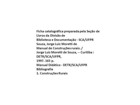Ficha catalográfica preparada pela Seção de Livros da Divisão de Biblioteca e Documentação - SCA/UFPR Souza, Jorge Luiz Moretti de Manual de Construções.