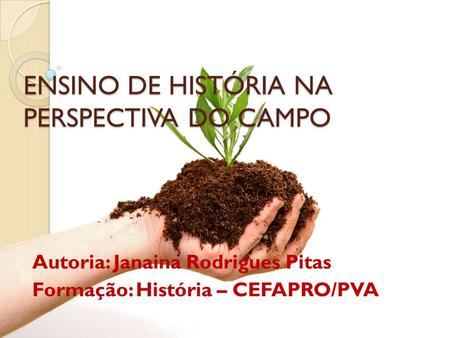 ENSINO DE HISTÓRIA NA PERSPECTIVA DO CAMPO Autoria: Janaina Rodrigues Pitas Formação: História – CEFAPRO/PVA.