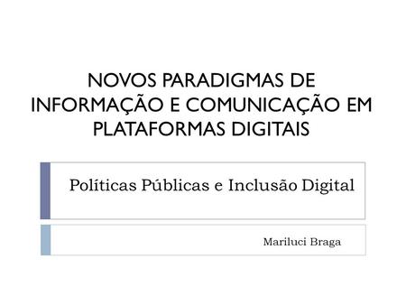 Políticas Públicas e Inclusão Digital Mariluci Braga NOVOS PARADIGMAS DE INFORMAÇÃO E COMUNICAÇÃO EM PLATAFORMAS DIGITAIS.