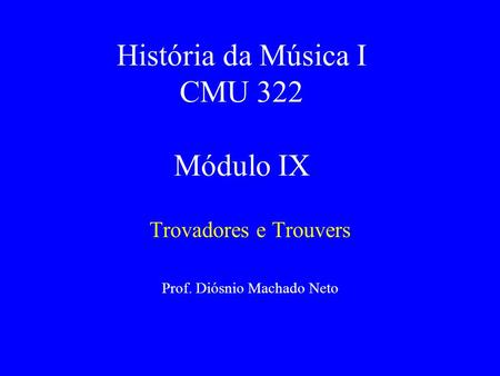 História da Música I CMU 322 Módulo IX Trovadores e Trouvers Prof. Diósnio Machado Neto.