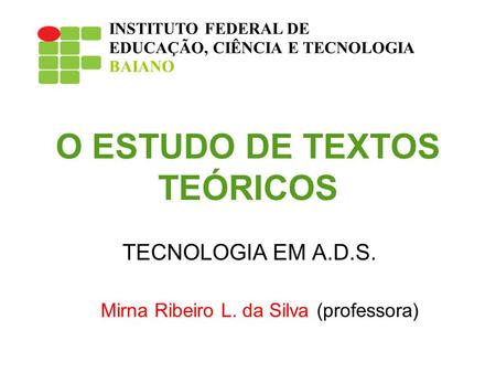 O ESTUDO DE TEXTOS TEÓRICOS TECNOLOGIA EM A.D.S. Mirna Ribeiro L. da Silva (professora) INSTITUTO FEDERAL DE EDUCAÇÃO, CIÊNCIA E TECNOLOGIA BAIANO.