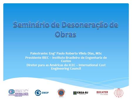 Palestrante: Engº Paulo Roberto Vilela Dias, MSc Presidente IBEC – Instituto Brasileiro de Engenharia de Custos Diretor para as Américas do ICEC – International.