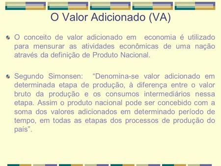 O Valor Adicionado (VA) O conceito de valor adicionado em economia é utilizado para mensurar as atividades econômicas de uma nação através da definição.