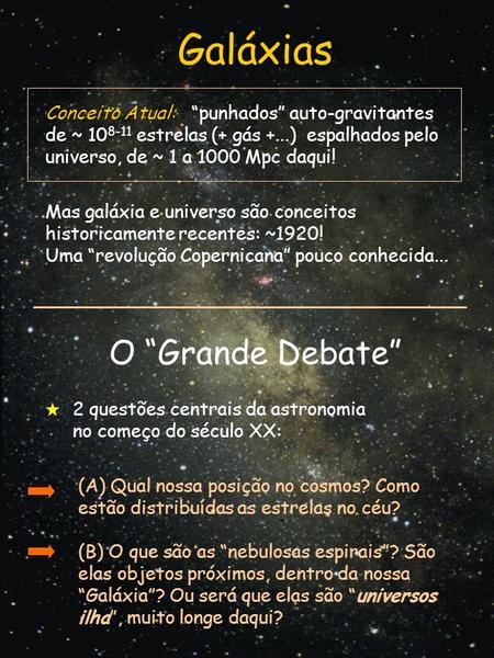 Galáxias Mas galáxia e universo são conceitos historicamente recentes: ~1920! Uma “revolução Copernicana” pouco conhecida... (A) Qual nossa posição no.