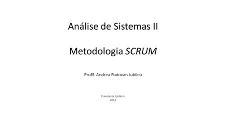 Análise de Sistemas II Metodologia SCRUM Profª. Andrea Padovan Jubileu Presidente Epitácio 2014.