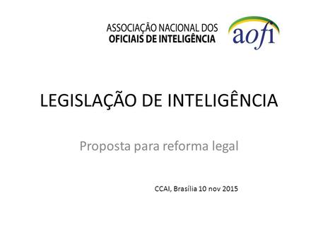 LEGISLAÇÃO DE INTELIGÊNCIA Proposta para reforma legal CCAI, Brasília 10 nov 2015.