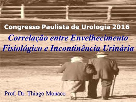 Correlação entre Envelhecimento Fisiológico e Incontinência Urinária Prof. Dr. Thiago Monaco Prof. Dr. Thiago Monaco Congresso Paulista de Urologia 2016.