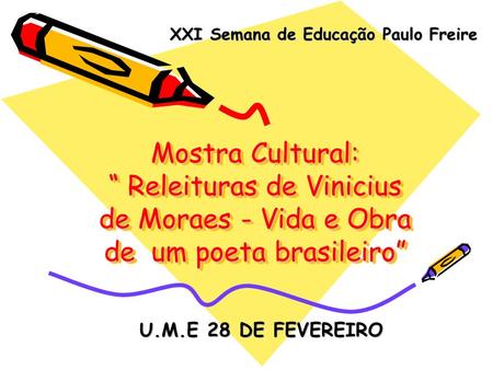 Mostra Cultural: “ Releituras de Vinicius de Moraes - Vida e Obra de um poeta brasileiro” U.M.E 28 DE FEVEREIRO XXI Semana de Educação Paulo Freire.