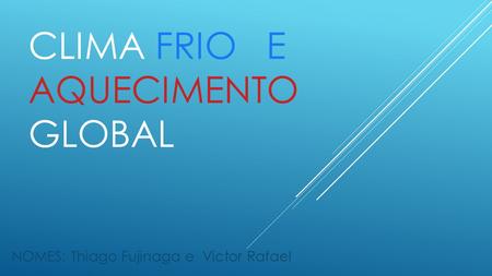 CLIMA FRIO E AQUECIMENTO GLOBAL NOMES: Thiago Fujinaga e Victor Rafael.