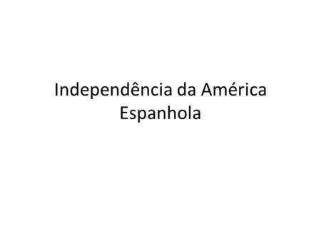 Independência da América Espanhola. REIS ABSOLUTISTAS EUROPEUS em enriquecer às custas das colônias americanas. Medidas mercantilistas: – Monopólio comercial.