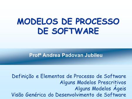 Profª Andrea Padovan Jubileu MODELOS DE PROCESSO DE SOFTWARE Definição e Elementos de Processo de Software Alguns Modelos Prescritivos Alguns Modelos Ágeis.