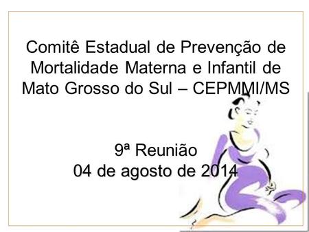 ª 04 de agosto de 2014 Comitê Estadual de Prevenção de Mortalidade Materna e Infantil de Mato Grosso do Sul – CEPMMI/MS 9ª Reunião 04 de agosto de 2014.