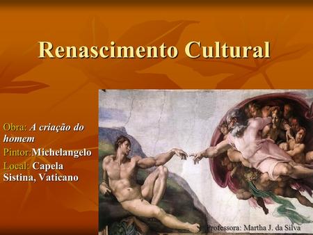 Renascimento Cultural Obra: A criação do homem Pintor:Michelangelo Local: Capela Sistina, Vaticano Professora: Martha J. da Silva.