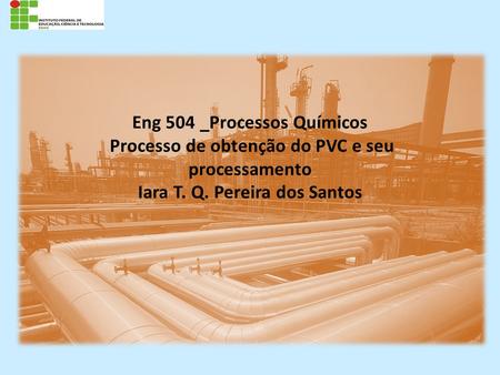 Eng 504 _Processos Químicos Processo de obtenção do PVC e seu processamento Iara T. Q. Pereira dos Santos.