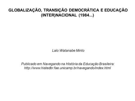 GLOBALIZAÇÃO, TRANSIÇÃO DEMOCRÁTICA E EDUCAÇÃO (INTER)NACIONAL ( ) Lalo Watanabe Minto Publicado em Navegando na História da Educação Brasileira: