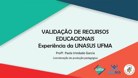 VALIDAÇÃO DE RECURSOS EDUCACIONAIS Experiência da UNASUS UFMA Profª. Paola trindade Garcia Coordenação de produção pedagógica.