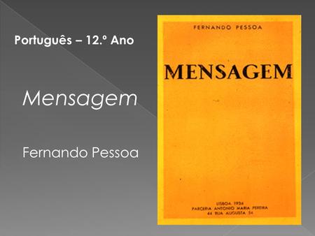 Português – 12.º Ano Mensagem Fernando Pessoa. A poesia da “Mensagem” poderá ser vista como uma epopeia, pois parte de um núcleo histórico. Contudo, a.