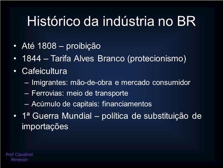 Histórico da indústria no BR Até 1808 – proibição 1844 – Tarifa Alves Branco (protecionismo) Cafeicultura –Imigrantes: mão-de-obra e mercado consumidor.