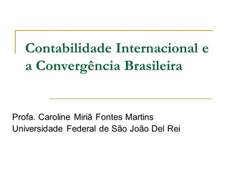Contabilidade Internacional e a Convergência Brasileira Profa. Caroline Miriã Fontes Martins Universidade Federal de São João Del Rei.