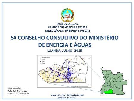 REPÚBLICA DE ANGOLA GOVERNO PROVINCIAL DO CUNENE DIRECÇÃO DE ENERGIA E ÁGUAS 5º CONSELHO CONSULTIVO DO MINISTÉRIO DE ENERGIA E ÁGUAS LUANDA, JULHO