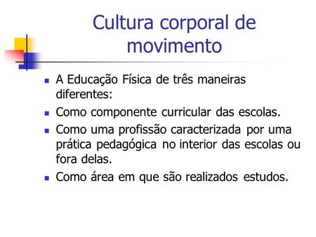 Cultura corporal de movimento A Educação Física de três maneiras diferentes: Como componente curricular das escolas. Como uma profissão caracterizada por.