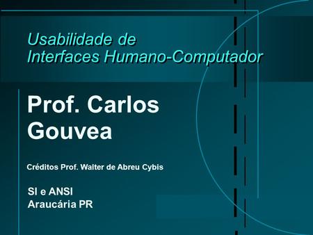 Usabilidade de Interfaces Humano-Computador Prof. Carlos Gouvea Créditos Prof. Walter de Abreu Cybis SI e ANSI Araucária PR.