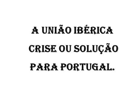 A União Ibérica crise ou solução para Portugal.. Indicadores de aprendizagem Indica as razões e manifestações de crise no Império Português a partir de.