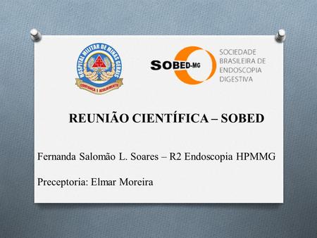 REUNIÃO CIENTÍFICA – SOBED Fernanda Salomão L. Soares – R2 Endoscopia HPMMG Preceptoria: Elmar Moreira.