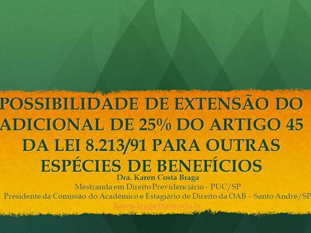 POSSIBILIDADE DE EXTENSÃO DO ADICIONAL DE 25% DO ARTIGO 45 DA LEI 8.213/91 PARA OUTRAS ESPÉCIES DE BENEFÍCIOS Dra. Karen Costa Braga Mestranda em Direito.