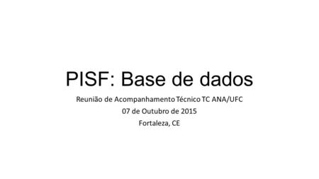 PISF: Base de dados Reunião de Acompanhamento Técnico TC ANA/UFC 07 de Outubro de 2015 Fortaleza, CE.