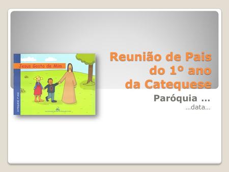 Reunião de Pais do 1º ano da Catequese Paróquia … …data…