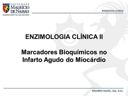 BIOQUÍMICA CLÍNICA EDUARDO MACIEL, Esp, M.Sc. ENZIMOLOGIA CLÍNICA II Marcadores Bioquímicos no Infarto Agudo do Miocárdio.