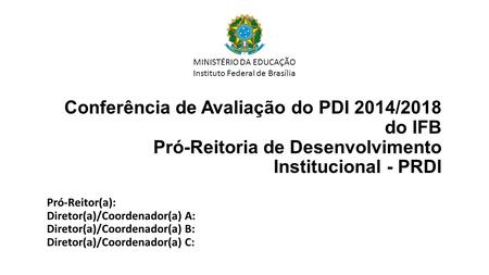 Conferência de Avaliação do PDI 2014/2018 do IFB Pró-Reitoria de Desenvolvimento Institucional - PRDI Pró-Reitor(a): Diretor(a)/Coordenador(a) A: Diretor(a)/Coordenador(a)