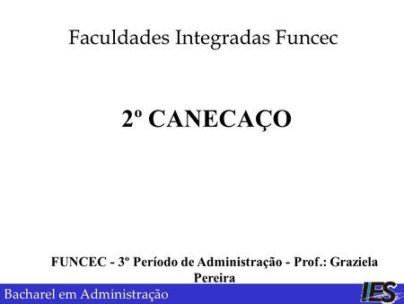 Administração/2010 Faculdades Integradas Funcec Bacharel em Administração 2º CANECAÇO FUNCEC - 3º Período de Administração - Prof.: Graziela Pereira.