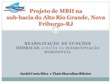 REABILITAÇÃO DE FUNÇÕES HÍDRICAS ATRAVÉS DA INTERCEPTAÇÃO HORIZONTAL Projeto de MBH na sub-bacia do Alto Rio Grande, Nova Friburgo-RJ Jardel Costa Silva.