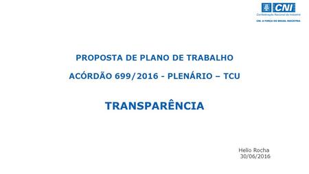 PROPOSTA DE PLANO DE TRABALHO ACÓRDÃO 699/ PLENÁRIO – TCU TRANSPARÊNCIA Helio Rocha 30/06/2016.