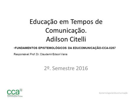 Educação em Tempos de Comunicação. Adilson Citelli 2º. Semestre 2016 Epistemologia da Educomunicação FUNDAMENTOS EPISTEMOLÓGICOS DA EDUCOMUNICAÇÃO-CCA-0287.