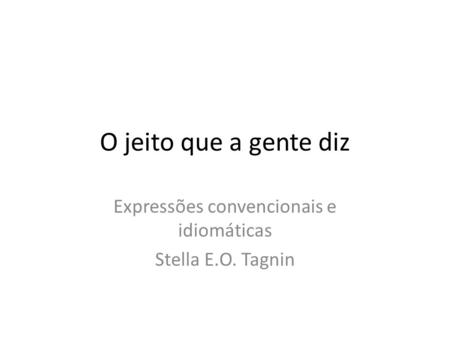 O jeito que a gente diz Expressões convencionais e idiomáticas Stella E.O. Tagnin.