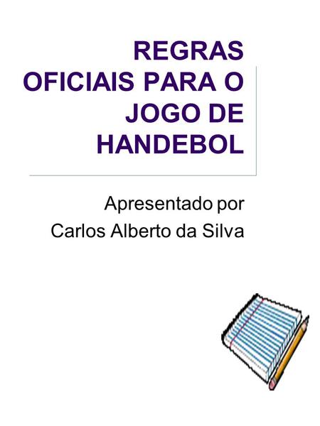 REGRAS OFICIAIS PARA O JOGO DE HANDEBOL Apresentado por Carlos Alberto da Silva.