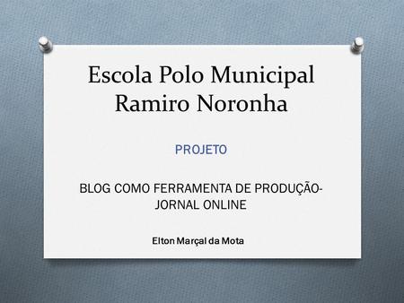 Escola Polo Municipal Ramiro Noronha PROJETO BLOG COMO FERRAMENTA DE PRODUÇÃO- JORNAL ONLINE Elton Marçal da Mota.