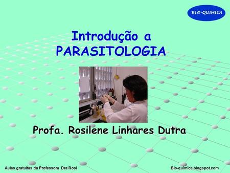 BIO-QUIMICA Aulas gratuitas da Professora Dra Rosi Bio-quimica.blogspot.com Profa. Rosilene Linhares Dutra Introdução a PARASITOLOGIA.