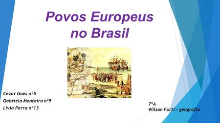 Povos Europeus no Brasil Cezar Goes nº5 Gabriela Monteiro nº9 Livia Parra nº13 7ºA Wilson Forti - geografia.