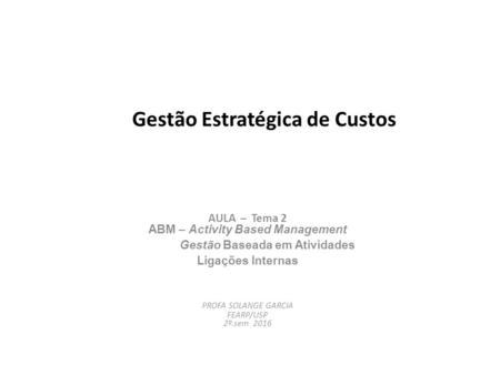 Gestão Estratégica de Custos AULA – Tema 2 ABM – Activity Based Management Gestão Baseada em Atividades Ligações Internas PROFA SOLANGE GARCIA FEARP/USP.