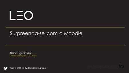 Siga a LEO no Surpreenda-se com o Moodle Nilson Figueiredo Diretor Operações – LEO Brasil.