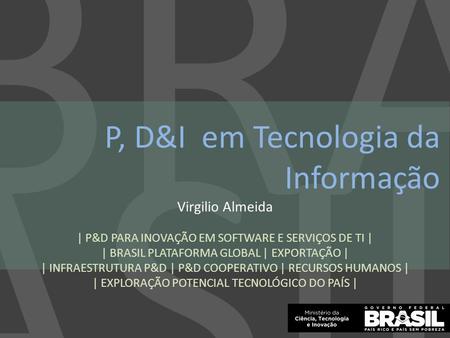 BRASIL P, D&I em Tecnologia da Informação Virgilio Almeida | P&D PARA INOVAÇÃO EM SOFTWARE E SERVIÇOS DE TI | | BRASIL PLATAFORMA GLOBAL | EXPORTAÇÃO |