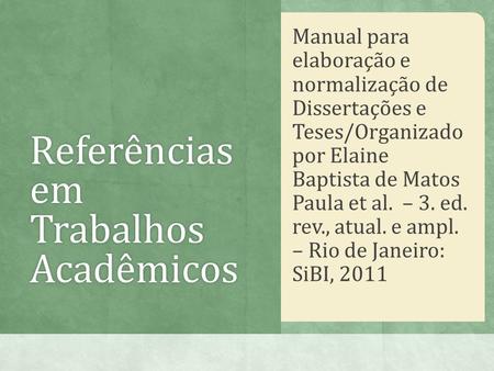 Referências em Trabalhos Acadêmicos Manual para elaboração e normalização de Dissertações e Teses/Organizado por Elaine Baptista de Matos Paula et al.