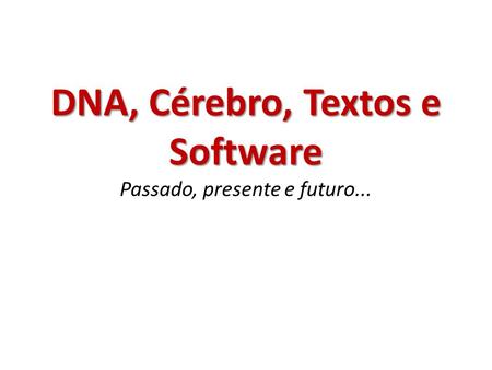 DNA, Cérebro, Textos e Software DNA, Cérebro, Textos e Software Passado, presente e futuro...