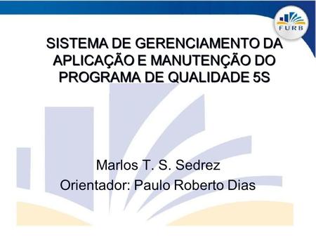 SISTEMA DE GERENCIAMENTO DA APLICAÇÃO E MANUTENÇÃO DO PROGRAMA DE QUALIDADE 5S Marlos T. S. Sedrez Orientador: Paulo Roberto Dias.