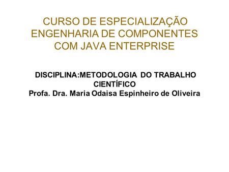 CURSO DE ESPECIALIZAÇÃO ENGENHARIA DE COMPONENTES COM JAVA ENTERPRISE DISCIPLINA:METODOLOGIA DO TRABALHO CIENTÍFICO Profa. Dra. Maria Odaisa Espinheiro.